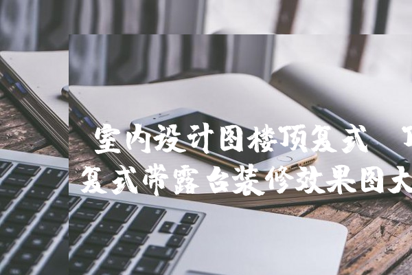 [開云體育app下載官方網(wǎng)站手機(jī)版蘋果]室內(nèi)設(shè)計圖樓頂復(fù)式(復(fù)式樓樓頂怎么裝修效