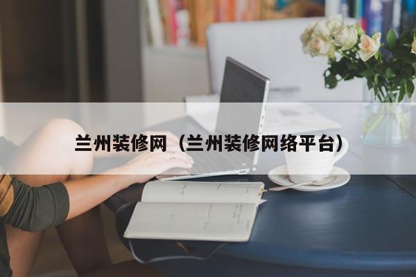 蘭州裝修網(wǎng)，蘭州二手房裝修誰知道？