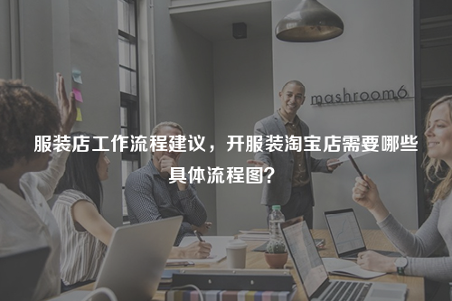 服裝店工作流程建議，開服裝淘寶店需要哪些具體流程圖？