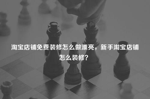 淘寶店鋪免費(fèi)裝修怎么做漂亮，新手淘寶店鋪怎么裝修？